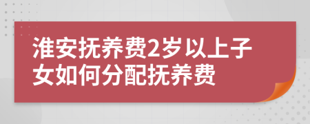 淮安抚养费2岁以上子女如何分配抚养费