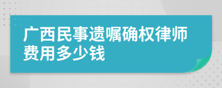 广西民事遗嘱确权律师费用多少钱