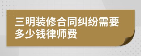 三明装修合同纠纷需要多少钱律师费