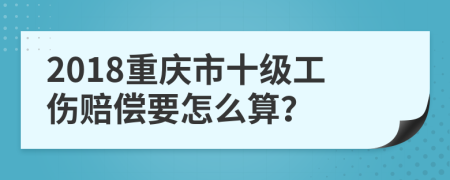 2018重庆市十级工伤赔偿要怎么算？