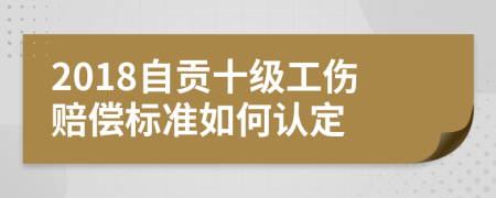 2018自贡十级工伤赔偿标准如何认定