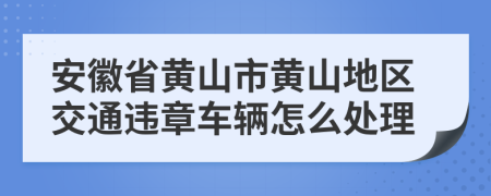 安徽省黄山市黄山地区交通违章车辆怎么处理