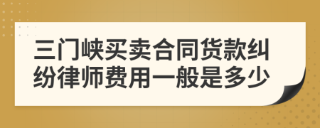 三门峡买卖合同货款纠纷律师费用一般是多少