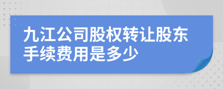 九江公司股权转让股东手续费用是多少