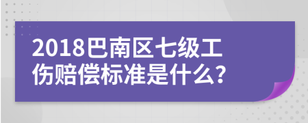 2018巴南区七级工伤赔偿标准是什么？