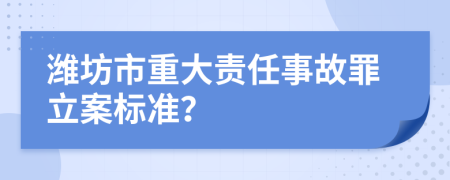 潍坊市重大责任事故罪立案标准？