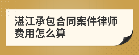 湛江承包合同案件律师费用怎么算