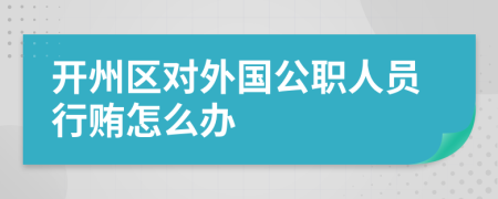 开州区对外国公职人员行贿怎么办