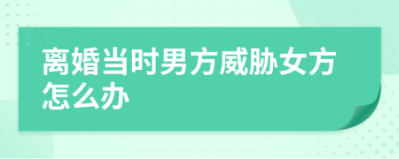 离婚当时男方威胁女方怎么办