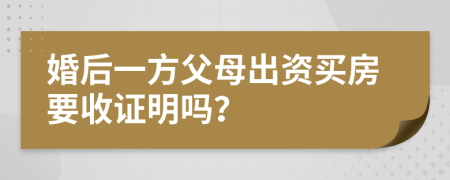 婚后一方父母出资买房要收证明吗？