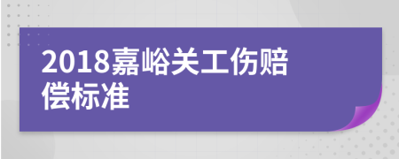 2018嘉峪关工伤赔偿标准