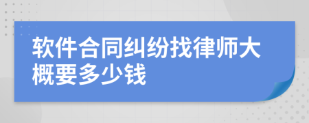 软件合同纠纷找律师大概要多少钱