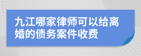 九江哪家律师可以给离婚的债务案件收费