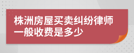 株洲房屋买卖纠纷律师一般收费是多少