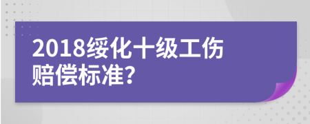 2018绥化十级工伤赔偿标准？