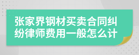 张家界钢材买卖合同纠纷律师费用一般怎么计