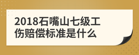 2018石嘴山七级工伤赔偿标准是什么