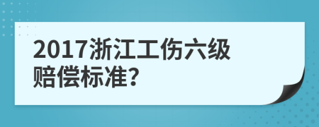 2017浙江工伤六级赔偿标准？