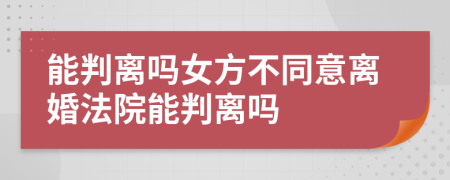 能判离吗女方不同意离婚法院能判离吗