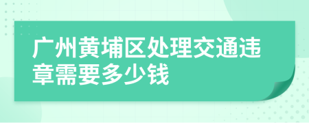 广州黄埔区处理交通违章需要多少钱