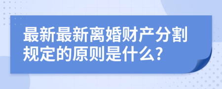 最新最新离婚财产分割规定的原则是什么?