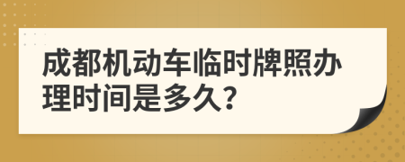 成都机动车临时牌照办理时间是多久？