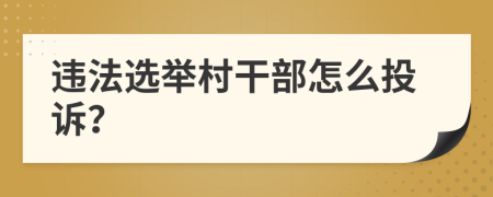违法选举村干部怎么投诉？