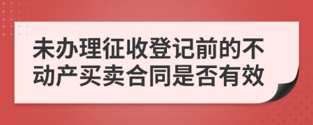 未办理征收登记前的不动产买卖合同是否有效