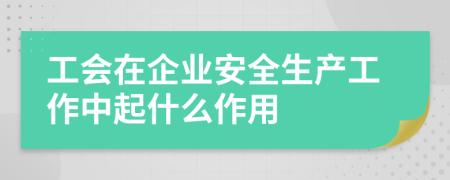 工会在企业安全生产工作中起什么作用