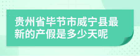 贵州省毕节市威宁县最新的产假是多少天呢