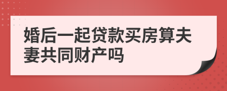 婚后一起贷款买房算夫妻共同财产吗