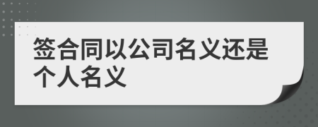 签合同以公司名义还是个人名义