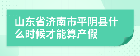 山东省济南市平阴县什么时候才能算产假