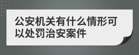 公安机关有什么情形可以处罚治安案件