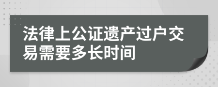 法律上公证遗产过户交易需要多长时间