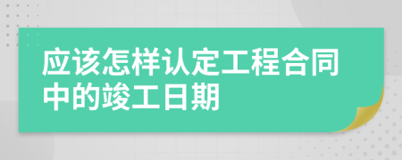 应该怎样认定工程合同中的竣工日期