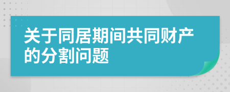 关于同居期间共同财产的分割问题