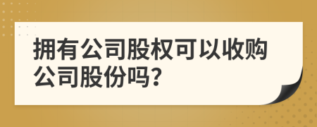 拥有公司股权可以收购公司股份吗？