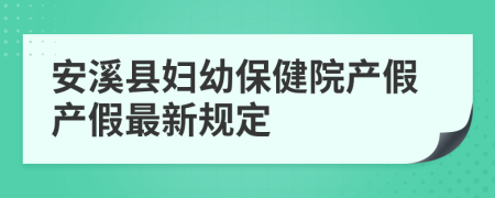 安溪县妇幼保健院产假产假最新规定