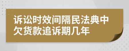 诉讼时效间隔民法典中欠货款追诉期几年