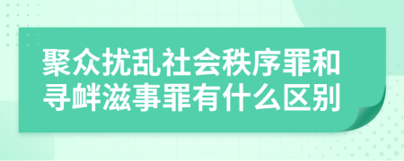 聚众扰乱社会秩序罪和寻衅滋事罪有什么区别