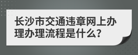 长沙市交通违章网上办理办理流程是什么？