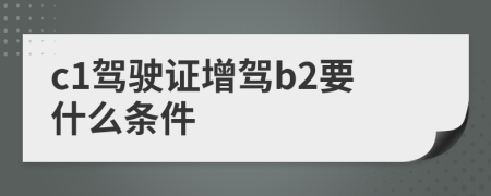 c1驾驶证增驾b2要什么条件