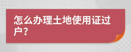 怎么办理土地使用证过户？