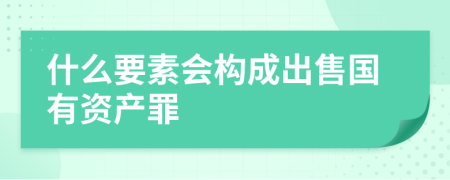 什么要素会构成出售国有资产罪