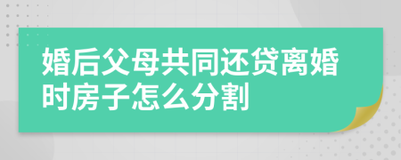 婚后父母共同还贷离婚时房子怎么分割