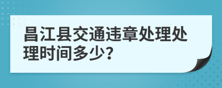 昌江县交通违章处理处理时间多少？