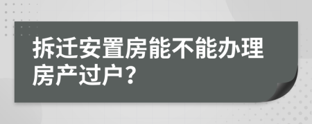 拆迁安置房能不能办理房产过户？