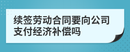 续签劳动合同要向公司支付经济补偿吗