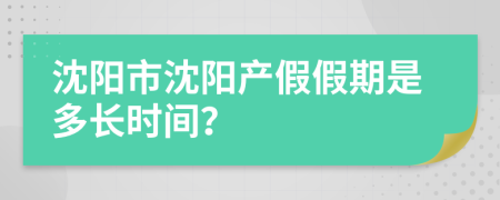 沈阳市沈阳产假假期是多长时间？